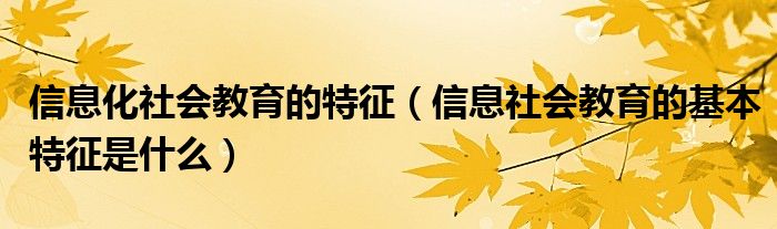 信息化社会教育的特征(信息社会教育的基本特征是什么)