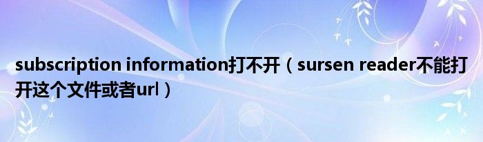 subscription information打不开(sursen reader不能打开这个文件或者url)