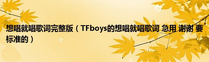 想唱就唱歌词完整版(TFboys的想唱就唱歌词 急用 谢谢 要标准的)