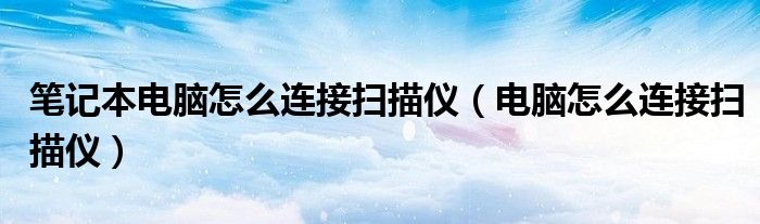笔记本电脑怎么连接扫描仪(电脑怎么连接扫描仪)