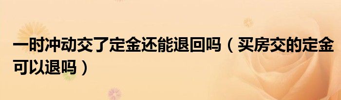 一时冲动交了定金还能退回吗(买房交的定金可以退吗)