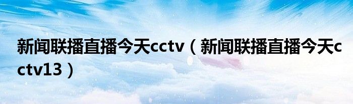 新闻联播直播今天cctv(新闻联播直播今天cctv13)