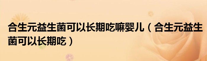 合生元益生菌可以长期吃嘛婴儿(合生元益生菌可以长期吃)