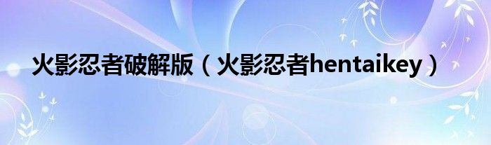 火影忍者破解版(火影忍者hentaikey)