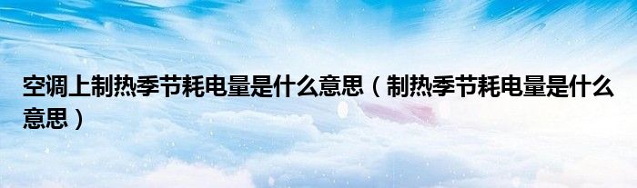 空调上制热季节耗电量是什么意思(制热季节耗电量是什么意思)