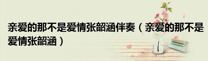 亲爱的那不是爱情张韶涵伴奏(亲爱的那不是爱情张韶涵)