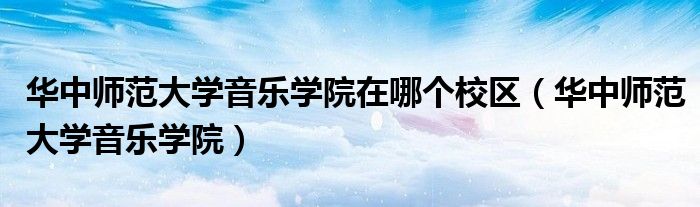 华中师范大学音乐学院在哪个校区(华中师范大学音乐学院)