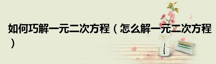 如何巧解一元二次方程(怎么解一元二次方程)