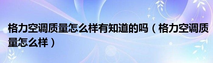 格力空调质量怎么样有知道的吗(格力空调质量怎么样)