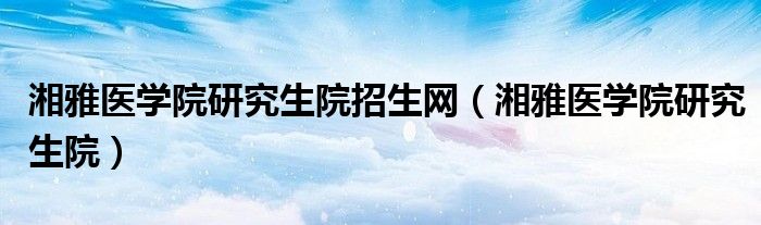 湘雅医学院研究生院招生网(湘雅医学院研究生院)