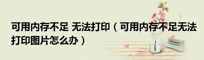 可用内存不足 无法打印(可用内存不足无法打印图片怎么办)