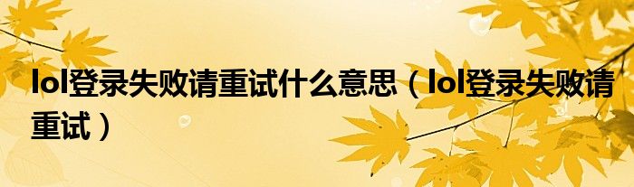 lol登录失败请重试什么意思(lol登录失败请重试)