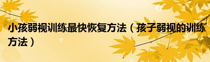 小孩弱视训练最快恢复方法(孩子弱视的训练方法)