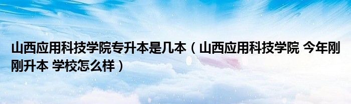 山西应用科技学院专升本是几本(山西应用科技学院 今年刚刚升本 学校怎么样)