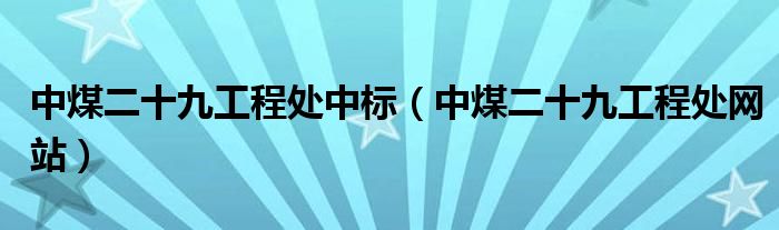 中煤二十九工程处中标(中煤二十九工程处网站)
