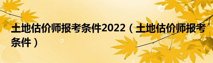 土地估价师报考条件2022(土地估价师报考条件)