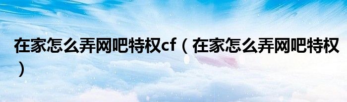 在家怎么弄网吧特权cf(在家怎么弄网吧特权)