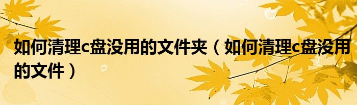 如何清理c盘没用的文件夹(如何清理c盘没用的文件)