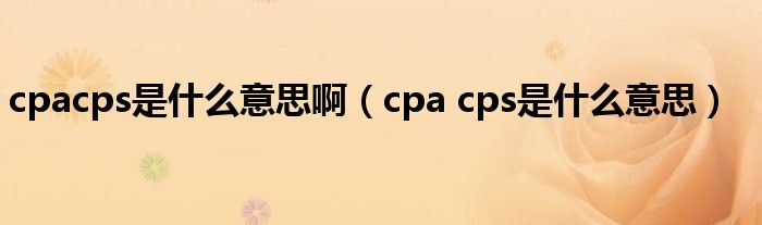cpacps是什么意思啊(cpa cps是什么意思)