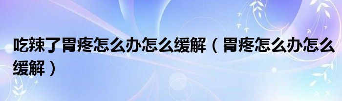 吃辣了胃疼怎么办怎么缓解(胃疼怎么办怎么缓解)