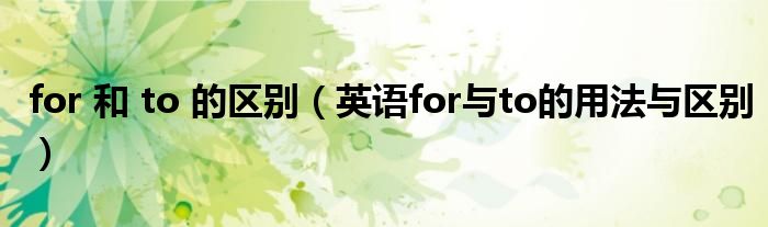 for 和 to 的区别(英语for与to的用法与区别)