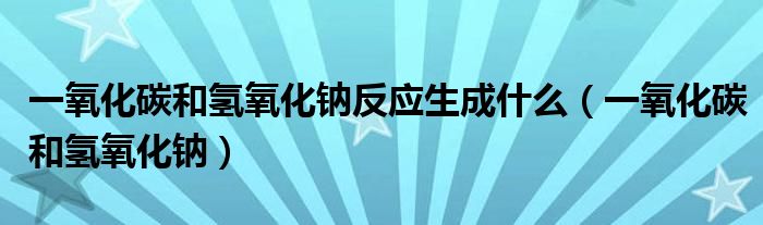 一氧化碳和氢氧化钠反应生成什么(一氧化碳和氢氧化钠)