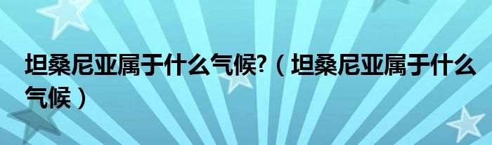坦桑尼亚属于什么气候?(坦桑尼亚属于什么气候)
