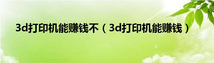 3d打印机能赚钱不(3d打印机能赚钱)