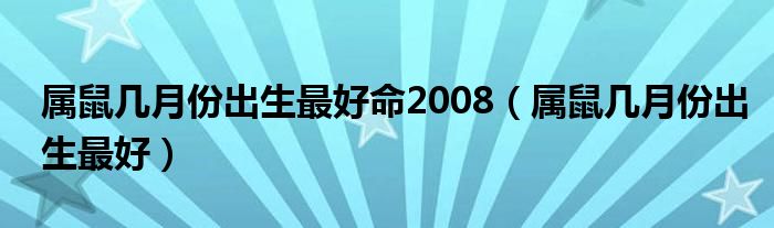 属鼠几月份出生最好命2008(属鼠几月份出生最好)