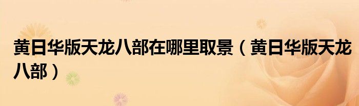 黄日华版天龙八部在哪里取景(黄日华版天龙八部)