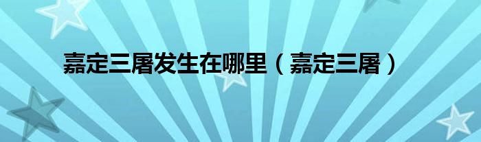 嘉定三屠发生在哪里(嘉定三屠)