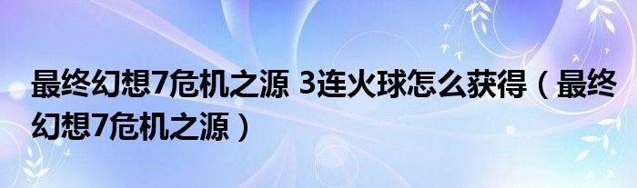 最终幻想7危机之源 3连火球怎么获得(最终幻想7危机之源)