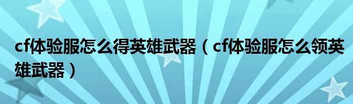 cf体验服怎么得英雄武器(cf体验服怎么领英雄武器)