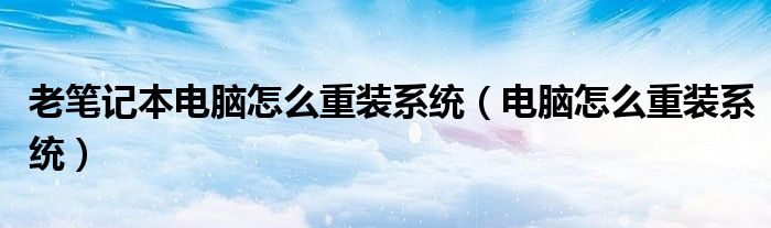 老笔记本电脑怎么重装系统(电脑怎么重装系统)