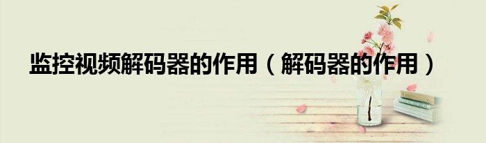 监控视频解码器的作用(解码器的作用)