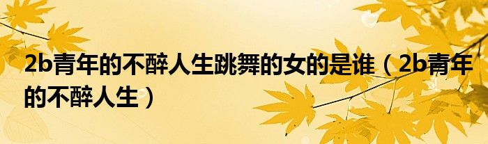 2b青年的不醉人生跳舞的女的是谁(2b青年的不醉人生)