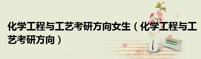 化学工程与工艺考研方向女生(化学工程与工艺考研方向)