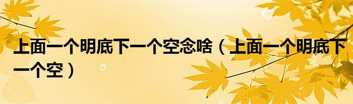 上面一个明底下一个空念啥(上面一个明底下一个空)