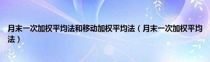 月末一次加权平均法和移动加权平均法(月末一次加权平均法)