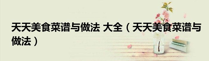 天天美食菜谱与做法 大全(天天美食菜谱与做法)