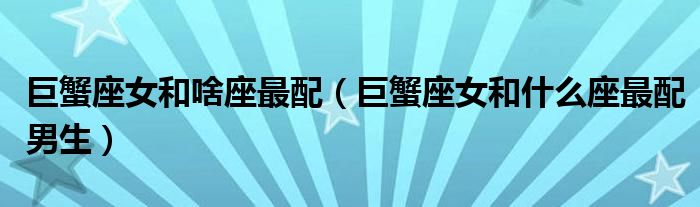 巨蟹座女和啥座最配(巨蟹座女和什么座最配男生)