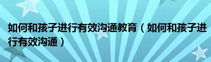 如何和孩子进行有效沟通教育(如何和孩子进行有效沟通)
