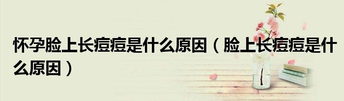 怀孕脸上长痘痘是什么原因(脸上长痘痘是什么原因)