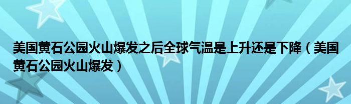 美国黄石公园火山爆发之后全球气温是上升还是下降(美国黄石公园火山爆发)
