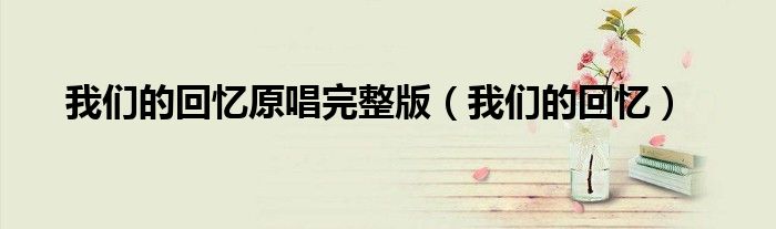 我们的回忆原唱完整版(我们的回忆)