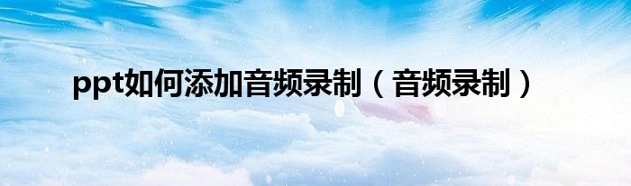 ppt如何添加音频录制(音频录制)