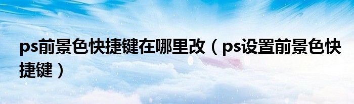 ps前景色快捷键在哪里改(ps设置前景色快捷键)