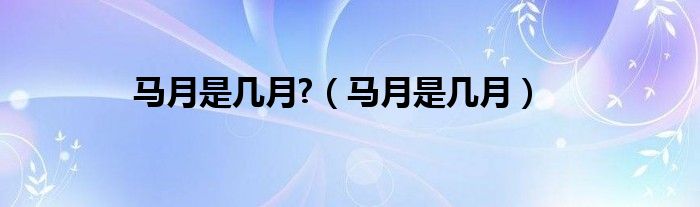 马月是几月?(马月是几月)