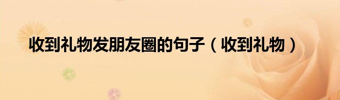 收到礼物发朋友圈的句子(收到礼物)