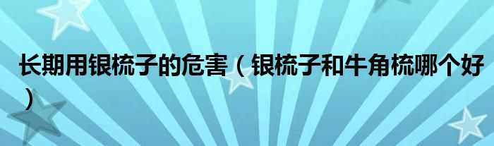 长期用银梳子的危害(银梳子和牛角梳哪个好)
